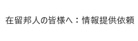 在留邦人の皆様へ：情報提供依頼